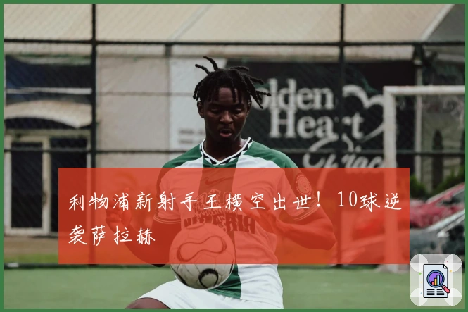 利物浦新射手王横空出世！10球逆袭萨拉赫