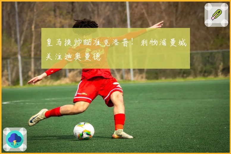 皇马换帅瞄准克洛普！利物浦曼城关注迪奥曼德