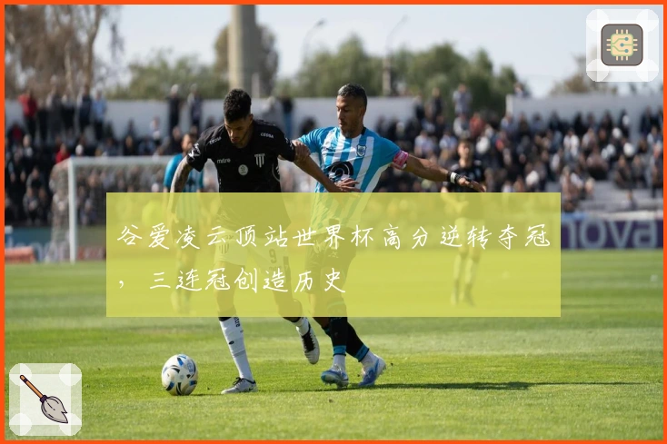 谷爱凌云顶站世界杯高分逆转夺冠，三连冠创造历史