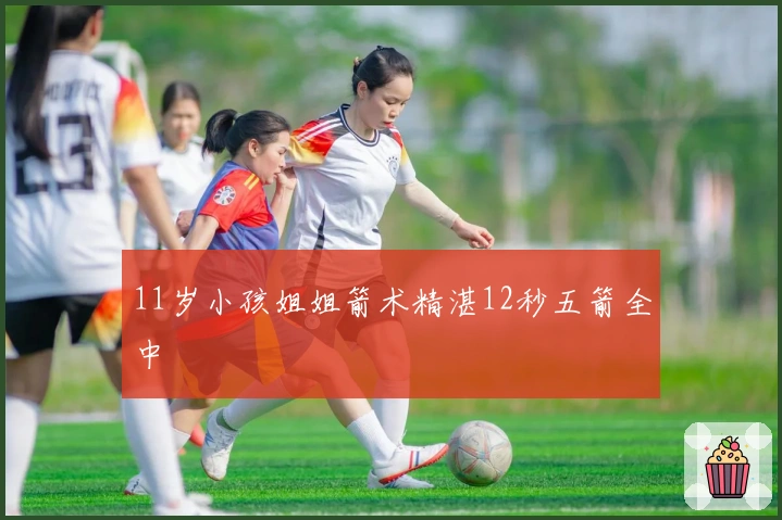 11岁小孩姐姐箭术精湛12秒五箭全中