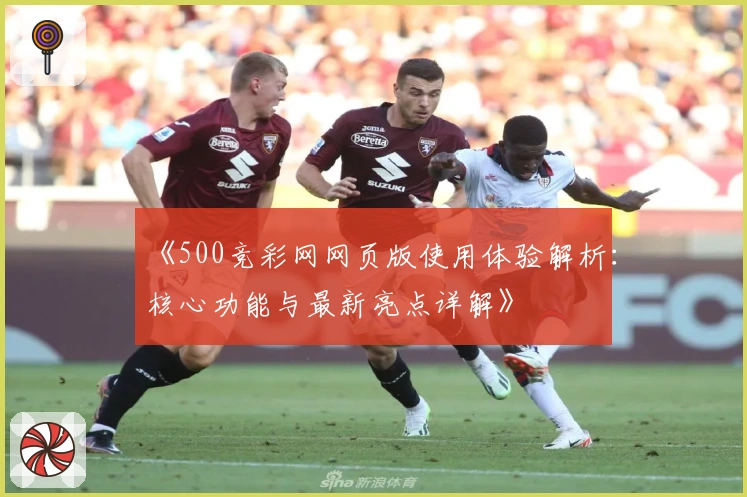 《500竞彩网网页版使用体验解析：核心功能与最新亮点详解》