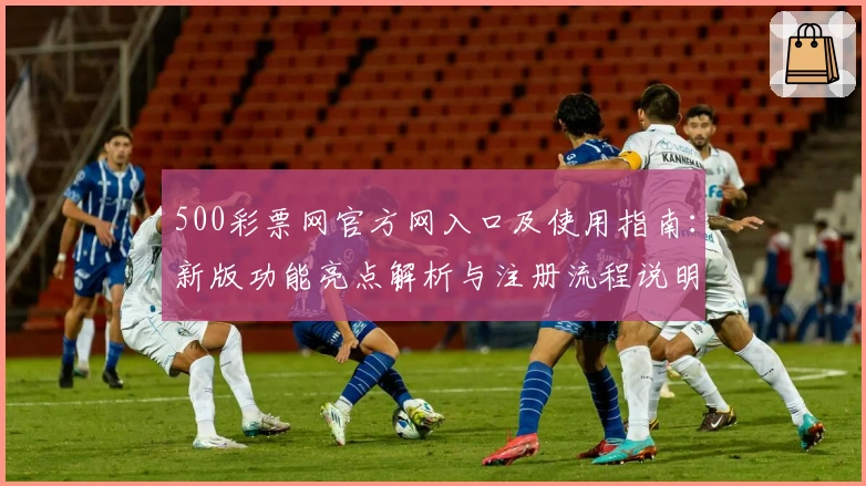 500彩票网官方网入口及使用指南：新版功能亮点解析与注册流程说明