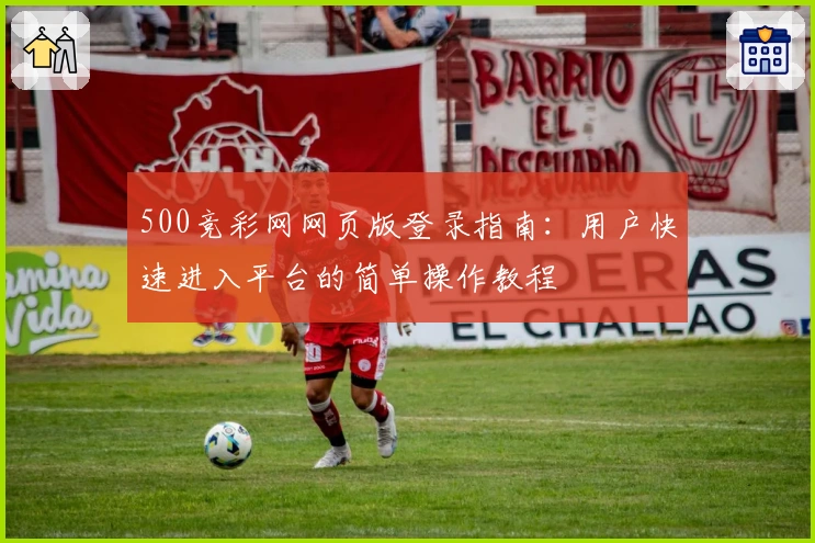 500竞彩网网页版登录指南：用户快速进入平台的简单操作教程