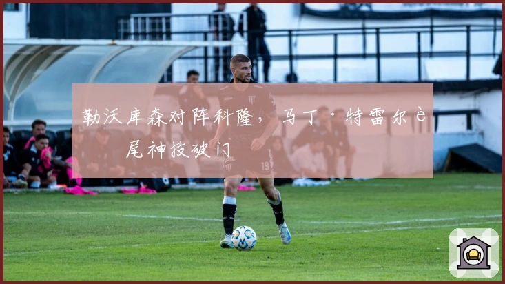 勒沃库森对阵科隆，马丁·特雷尔蝎尾神技破门