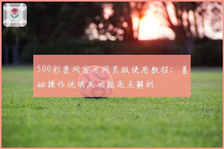 500彩票网官方网页版使用教程：基础操作说明及功能亮点解析